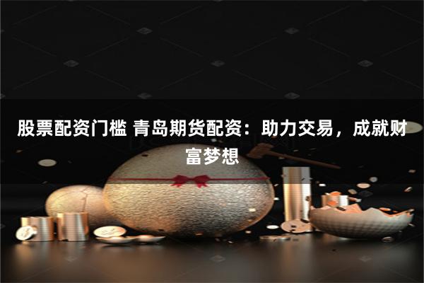 股票配资门槛 青岛期货配资：助力交易，成就财富梦想