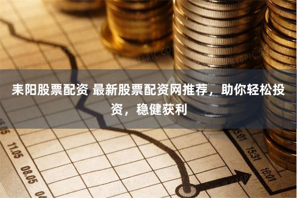 耒阳股票配资 最新股票配资网推荐，助你轻松投资，稳健获利