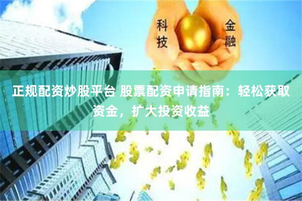 正规配资炒股平台 股票配资申请指南：轻松获取资金，扩大投资收益