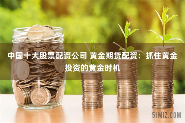 中国十大股票配资公司 黄金期货配资：抓住黄金投资的黄金时机