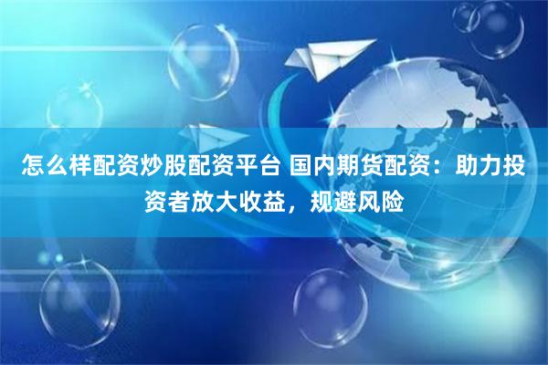 怎么样配资炒股配资平台 国内期货配资：助力投资者放大收益，规避风险