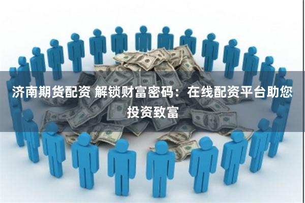 济南期货配资 解锁财富密码：在线配资平台助您投资致富
