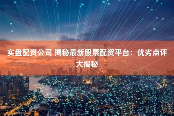 实盘配资公司 揭秘最新股票配资平台：优劣点评大揭秘