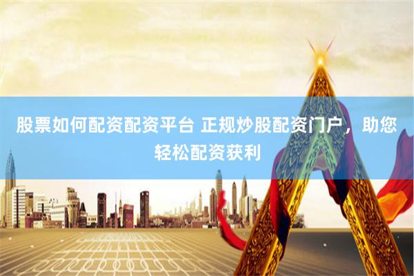 股票如何配资配资平台 正规炒股配资门户，助您轻松配资获利