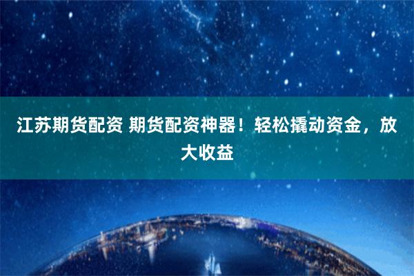 江苏期货配资 期货配资神器！轻松撬动资金，放大收益