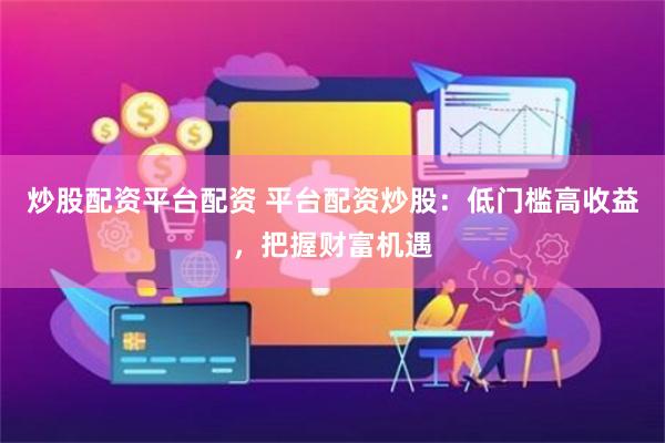 炒股配资平台配资 平台配资炒股：低门槛高收益，把握财富机遇