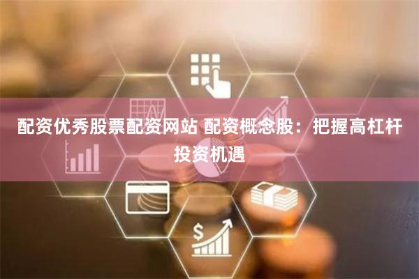 配资优秀股票配资网站 配资概念股：把握高杠杆投资机遇