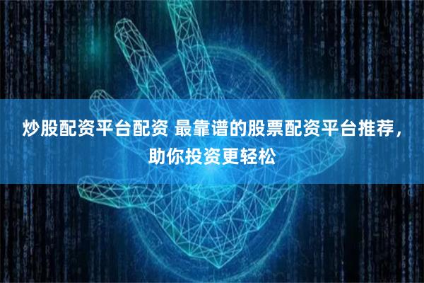 炒股配资平台配资 最靠谱的股票配资平台推荐，助你投资更轻松