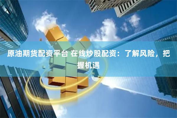 原油期货配资平台 在线炒股配资：了解风险，把握机遇