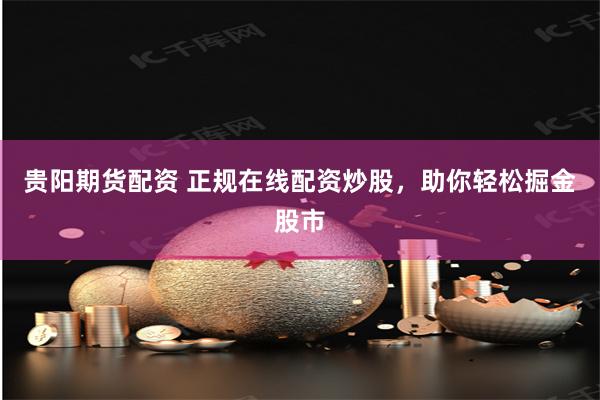 贵阳期货配资 正规在线配资炒股，助你轻松掘金股市