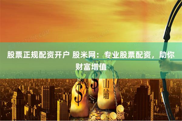 股票正规配资开户 股米网：专业股票配资，助你财富增值