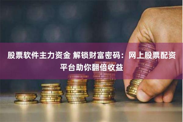 股票软件主力资金 解锁财富密码：网上股票配资平台助你翻倍收益