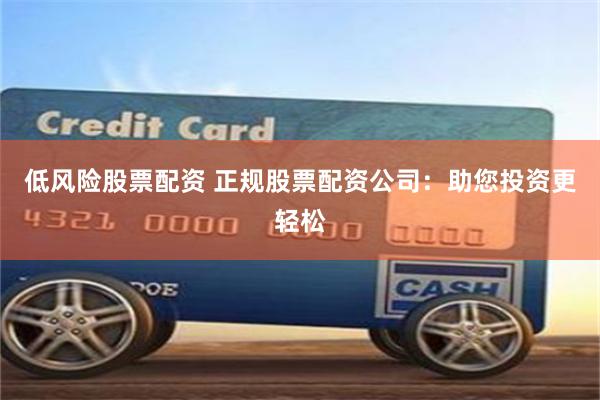 低风险股票配资 正规股票配资公司：助您投资更轻松