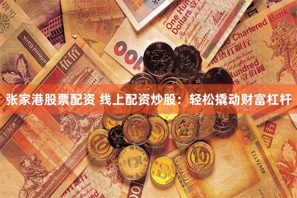 张家港股票配资 线上配资炒股：轻松撬动财富杠杆