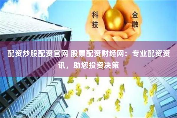 配资炒股配资官网 股票配资财经网：专业配资资讯，助您投资决策