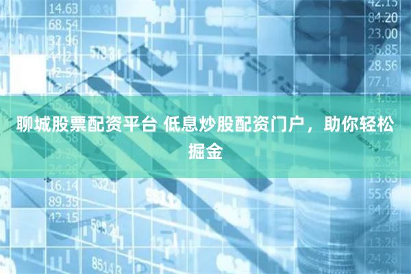聊城股票配资平台 低息炒股配资门户，助你轻松掘金