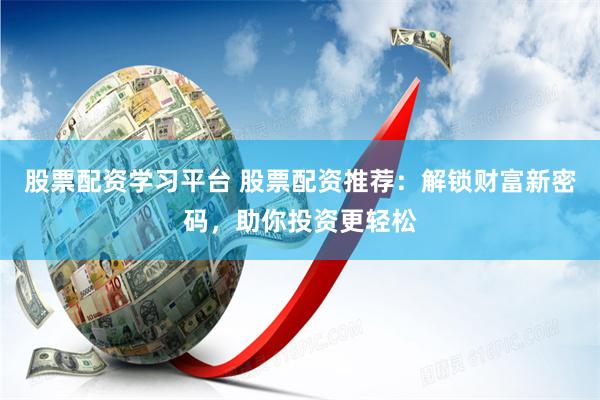 股票配资学习平台 股票配资推荐：解锁财富新密码，助你投资更轻松