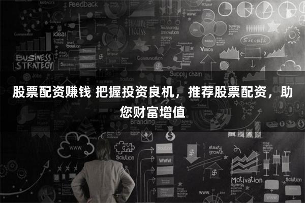 股票配资赚钱 把握投资良机，推荐股票配资，助您财富增值