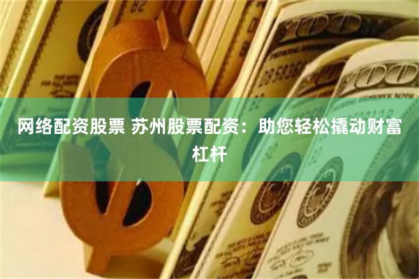 网络配资股票 苏州股票配资：助您轻松撬动财富杠杆