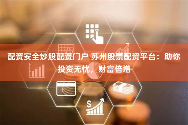 配资安全炒股配资门户 苏州股票配资平台：助你投资无忧，财富倍增