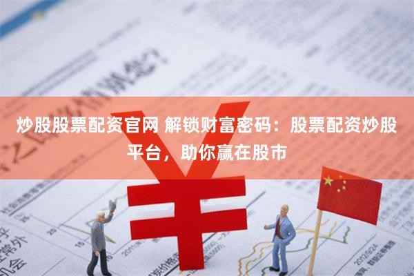 炒股股票配资官网 解锁财富密码：股票配资炒股平台，助你赢在股市