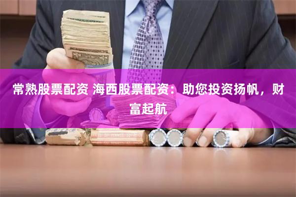 常熟股票配资 海西股票配资：助您投资扬帆，财富起航