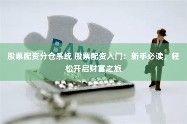 股票配资分仓系统 股票配资入门：新手必读，轻松开启财富之旅