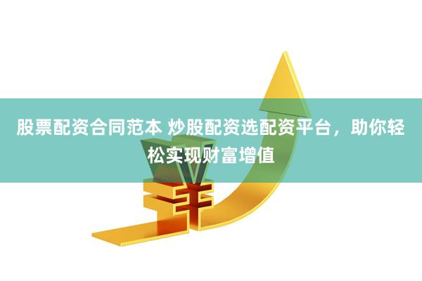 股票配资合同范本 炒股配资选配资平台，助你轻松实现财富增值