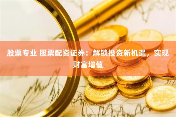 股票专业 股票配资证券：解锁投资新机遇，实现财富增值