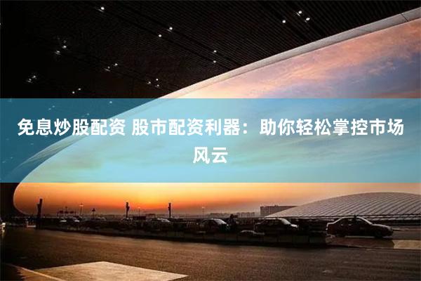 免息炒股配资 股市配资利器：助你轻松掌控市场风云
