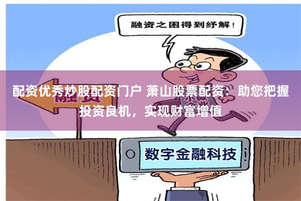 配资优秀炒股配资门户 萧山股票配资：助您把握投资良机，实现财富增值
