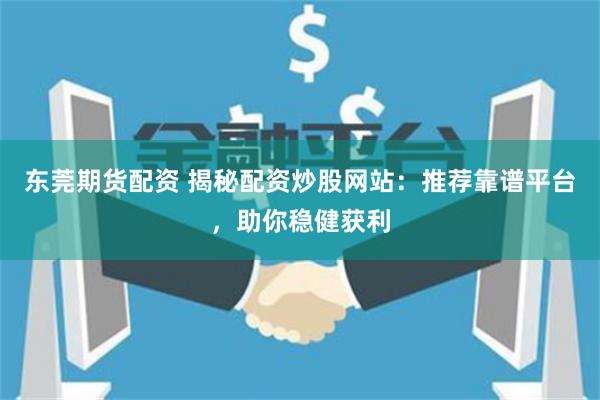 东莞期货配资 揭秘配资炒股网站：推荐靠谱平台，助你稳健获利