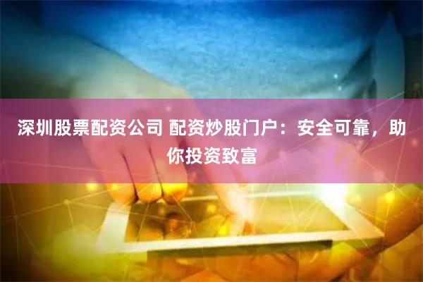 深圳股票配资公司 配资炒股门户：安全可靠，助你投资致富