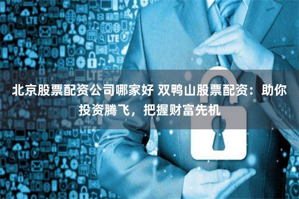 北京股票配资公司哪家好 双鸭山股票配资：助你投资腾飞，把握财富先机
