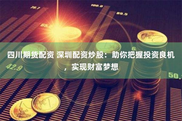 四川期货配资 深圳配资炒股：助你把握投资良机，实现财富梦想