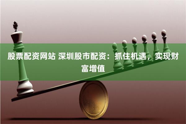 股票配资网站 深圳股市配资：抓住机遇，实现财富增值