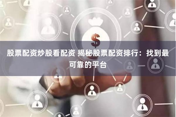 股票配资炒股看配资 揭秘股票配资排行：找到最可靠的平台