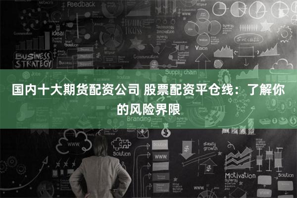 国内十大期货配资公司 股票配资平仓线：了解你的风险界限