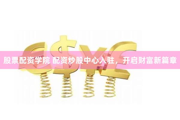 股票配资学院 配资炒股中心入驻，开启财富新篇章