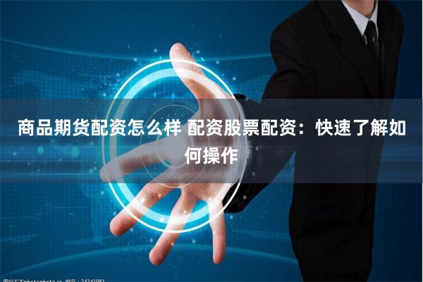 商品期货配资怎么样 配资股票配资：快速了解如何操作