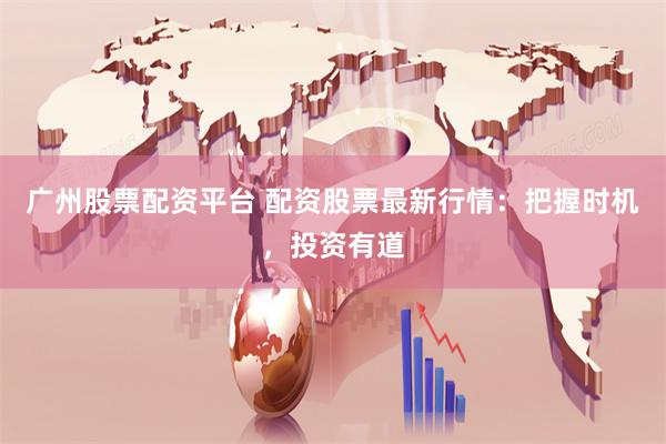 广州股票配资平台 配资股票最新行情：把握时机，投资有道