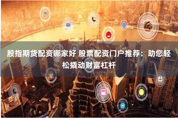 股指期货配资哪家好 股票配资门户推荐：助您轻松撬动财富杠杆
