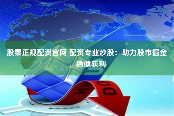 股票正规配资官网 配资专业炒股：助力股市掘金，稳健获利