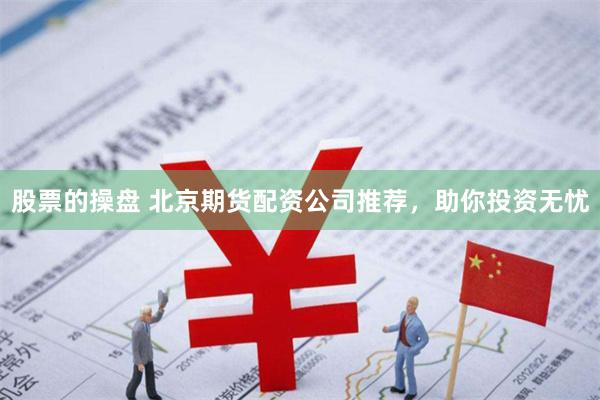 股票的操盘 北京期货配资公司推荐，助你投资无忧