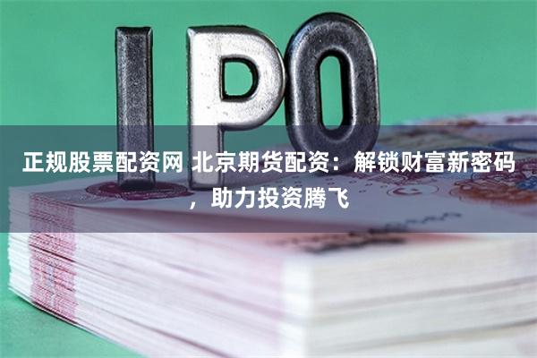正规股票配资网 北京期货配资：解锁财富新密码，助力投资腾飞