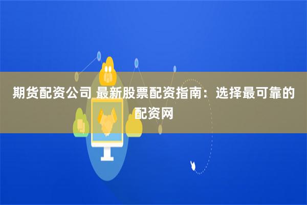 期货配资公司 最新股票配资指南：选择最可靠的配资网
