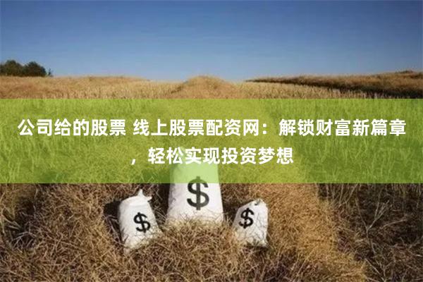 公司给的股票 线上股票配资网：解锁财富新篇章，轻松实现投资梦想