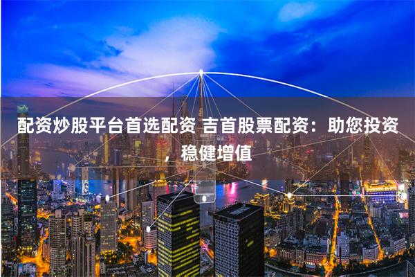 配资炒股平台首选配资 吉首股票配资：助您投资，稳健增值