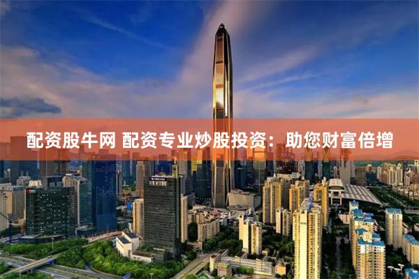配资股牛网 配资专业炒股投资：助您财富倍增