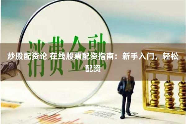 炒股配资论 在线股票配资指南：新手入门，轻松配资